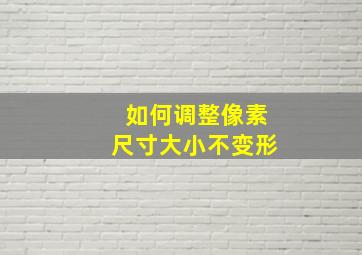 如何调整像素尺寸大小不变形