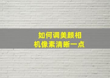 如何调美颜相机像素清晰一点