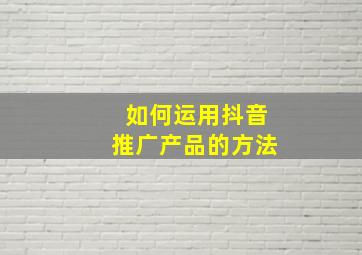 如何运用抖音推广产品的方法