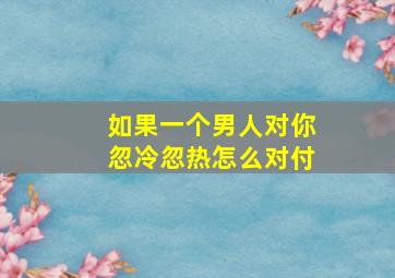 如果一个男人对你忽冷忽热怎么对付