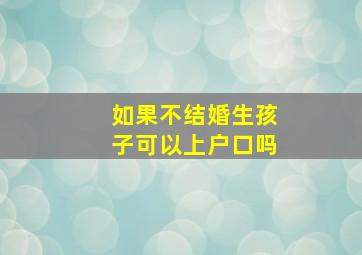 如果不结婚生孩子可以上户口吗