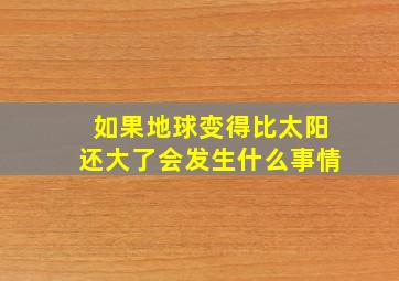 如果地球变得比太阳还大了会发生什么事情