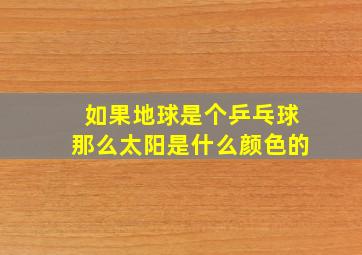 如果地球是个乒乓球那么太阳是什么颜色的