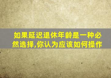 如果延迟退休年龄是一种必然选择,你认为应该如何操作