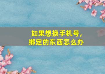 如果想换手机号,绑定的东西怎么办