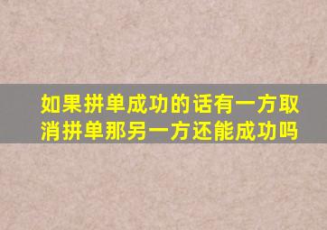 如果拼单成功的话有一方取消拼单那另一方还能成功吗