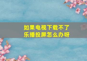 如果电视下载不了乐播投屏怎么办呀