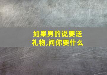 如果男的说要送礼物,问你要什么