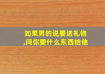 如果男的说要送礼物,问你要什么东西给他