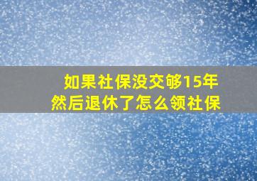 如果社保没交够15年然后退休了怎么领社保