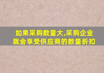 如果采购数量大,采购企业就会享受供应商的数量折扣