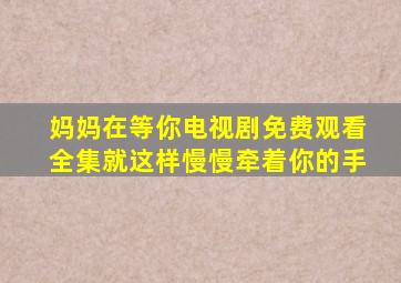 妈妈在等你电视剧免费观看全集就这样慢慢牵着你的手