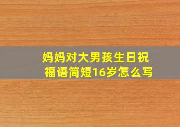 妈妈对大男孩生日祝福语简短16岁怎么写