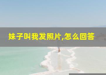 妹子叫我发照片,怎么回答