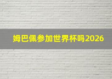 姆巴佩参加世界杯吗2026