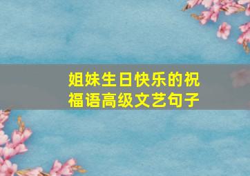 姐妹生日快乐的祝福语高级文艺句子