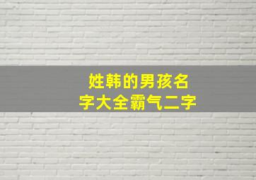 姓韩的男孩名字大全霸气二字