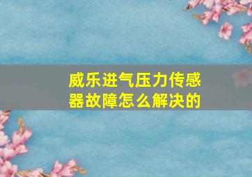 威乐进气压力传感器故障怎么解决的