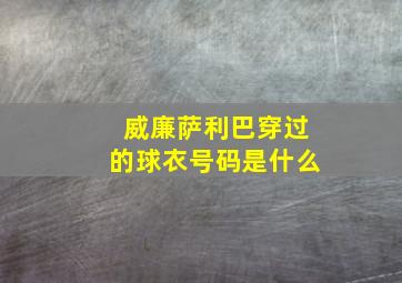 威廉萨利巴穿过的球衣号码是什么