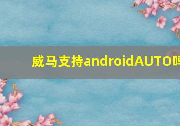 威马支持androidAUTO吗