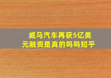 威马汽车再获5亿美元融资是真的吗吗知乎