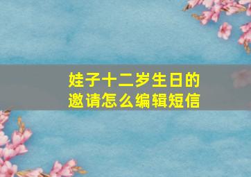 娃子十二岁生日的邀请怎么编辑短信