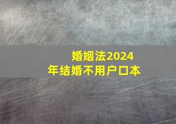 婚姻法2024年结婚不用户口本