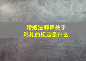 婚姻法解释关于彩礼的规定是什么