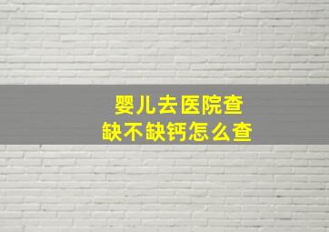 婴儿去医院查缺不缺钙怎么查