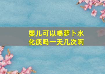 婴儿可以喝萝卜水化痰吗一天几次啊