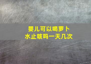 婴儿可以喝萝卜水止咳吗一天几次