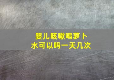 婴儿咳嗽喝萝卜水可以吗一天几次