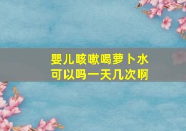 婴儿咳嗽喝萝卜水可以吗一天几次啊