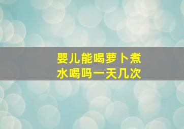 婴儿能喝萝卜煮水喝吗一天几次