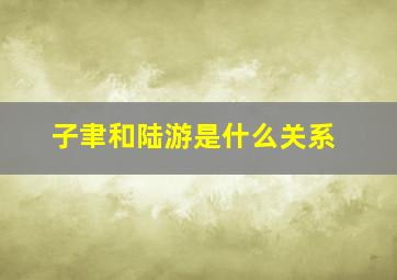 子聿和陆游是什么关系