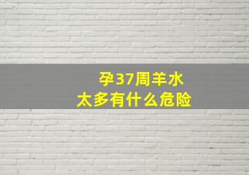 孕37周羊水太多有什么危险