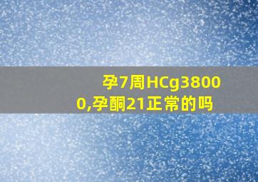 孕7周HCg38000,孕酮21正常的吗