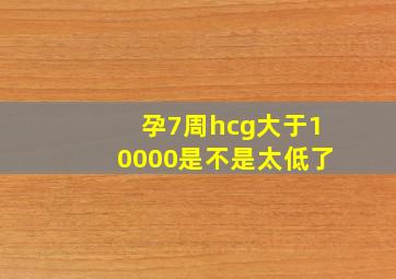 孕7周hcg大于10000是不是太低了