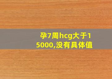 孕7周hcg大于15000,没有具体值