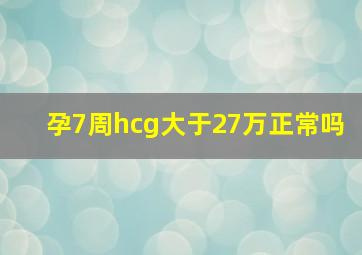 孕7周hcg大于27万正常吗