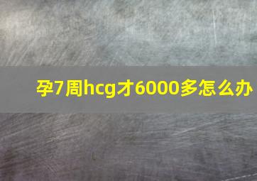 孕7周hcg才6000多怎么办