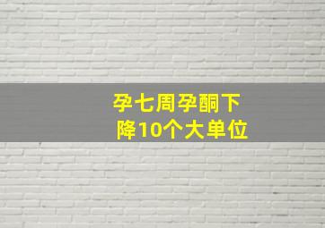 孕七周孕酮下降10个大单位