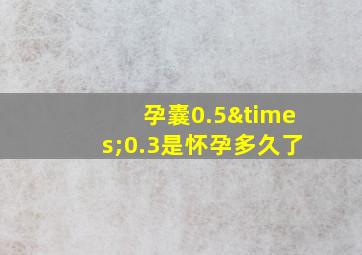 孕囊0.5×0.3是怀孕多久了