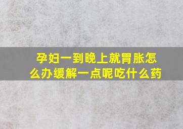 孕妇一到晚上就胃胀怎么办缓解一点呢吃什么药