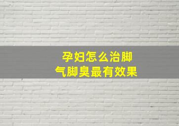 孕妇怎么治脚气脚臭最有效果