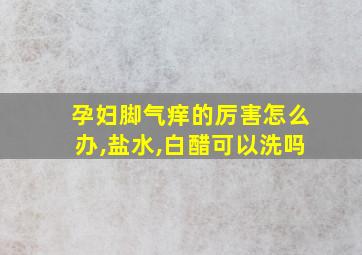 孕妇脚气痒的厉害怎么办,盐水,白醋可以洗吗