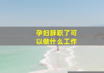 孕妇辞职了可以做什么工作