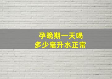 孕晚期一天喝多少毫升水正常