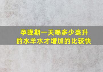 孕晚期一天喝多少毫升的水羊水才增加的比较快