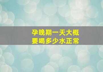 孕晚期一天大概要喝多少水正常